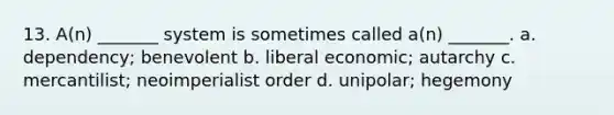 13. A(n) _______ system is sometimes called a(n) _______. a. dependency; benevolent b. liberal economic; autarchy c. mercantilist; neoimperialist order d. unipolar; hegemony