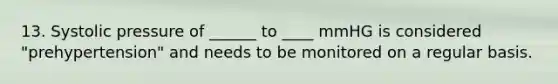 13. Systolic pressure of ______ to ____ mmHG is considered "prehypertension" and needs to be monitored on a regular basis.