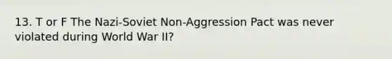 13. T or F The Nazi-Soviet Non-Aggression Pact was never violated during World War II?