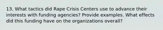 13. What tactics did Rape Crisis Centers use to advance their interests with funding agencies? Provide examples. What effects did this funding have on the organizations overall?