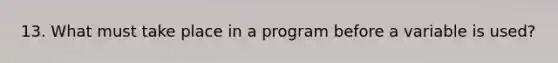 13. What must take place in a program before a variable is used?