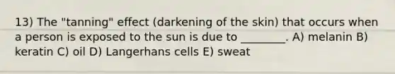 13) The "tanning" effect (darkening of the skin) that occurs when a person is exposed to the sun is due to ________. A) melanin B) keratin C) oil D) Langerhans cells E) sweat