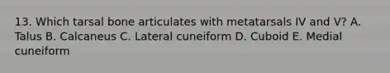 13. Which tarsal bone articulates with metatarsals IV and V? A. Talus B. Calcaneus C. Lateral cuneiform D. Cuboid E. Medial cuneiform