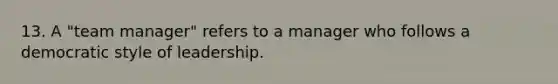 13. A "team manager" refers to a manager who follows a democratic style of leadership.