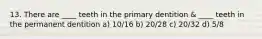 13. There are ____ teeth in the primary dentition & ____ teeth in the permanent dentition a) 10/16 b) 20/28 c) 20/32 d) 5/8