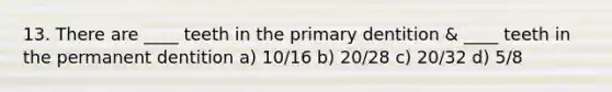 13. There are ____ teeth in the primary dentition & ____ teeth in the permanent dentition a) 10/16 b) 20/28 c) 20/32 d) 5/8