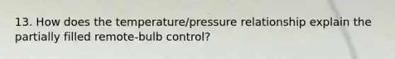 13. How does the temperature/pressure relationship explain the partially filled remote-bulb control?