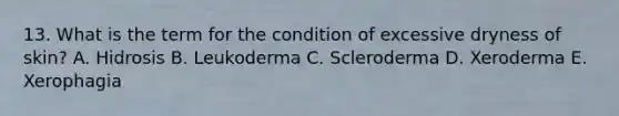 13. What is the term for the condition of excessive dryness of skin? A. Hidrosis B. Leukoderma C. Scleroderma D. Xeroderma E. Xerophagia