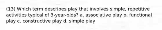 (13) Which term describes play that involves simple, repetitive activities typical of 3-year-olds? a. associative play b. functional play c. constructive play d. simple play