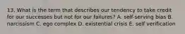 13. What is the term that describes our tendency to take credit for our successes but not for our failures? A. self-serving bias B. narcissism C. ego complex D. existential crisis E. self verification