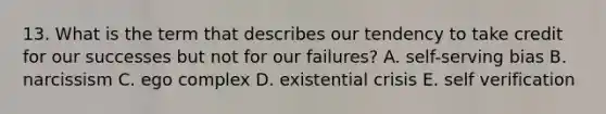 13. What is the term that describes our tendency to take credit for our successes but not for our failures? A. self-serving bias B. narcissism C. ego complex D. existential crisis E. self verification