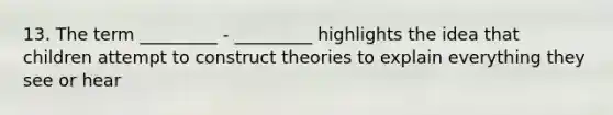 13. The term _________ - _________ highlights the idea that children attempt to construct theories to explain everything they see or hear