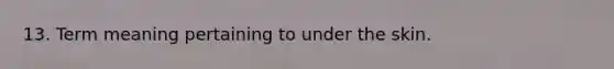 13. Term meaning pertaining to under the skin.