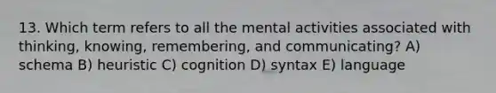 13. Which term refers to all the mental activities associated with thinking, knowing, remembering, and communicating? A) schema B) heuristic C) cognition D) syntax E) language