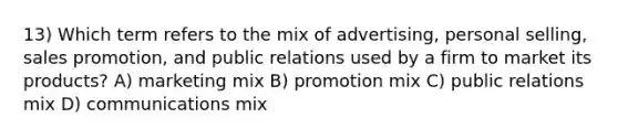 13) Which term refers to the mix of advertising, personal selling, sales promotion, and public relations used by a firm to market its products? A) marketing mix B) promotion mix C) public relations mix D) communications mix