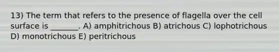 13) The term that refers to the presence of flagella over the cell surface is _______. A) amphitrichous B) atrichous C) lophotrichous D) monotrichous E) peritrichous