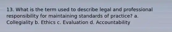 13. What is the term used to describe legal and professional responsibility for maintaining standards of practice? a. Collegiality b. Ethics c. Evaluation d. Accountability