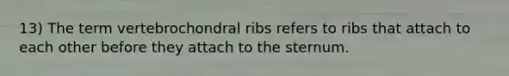 13) The term vertebrochondral ribs refers to ribs that attach to each other before they attach to the sternum.