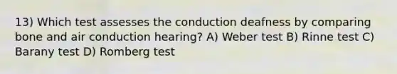 13) Which test assesses the conduction deafness by comparing bone and air conduction hearing? A) Weber test B) Rinne test C) Barany test D) Romberg test