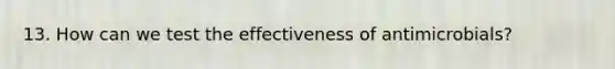 13. How can we test the effectiveness of antimicrobials?