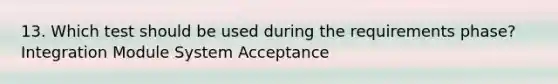 13. Which test should be used during the requirements phase? Integration Module System Acceptance