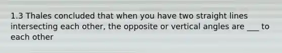 1.3 Thales concluded that when you have two straight lines intersecting each other, the opposite or <a href='https://www.questionai.com/knowledge/kEL1Rsq2rD-vertical-angles' class='anchor-knowledge'>vertical angles</a> are ___ to each other