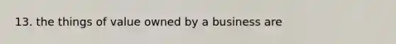 13. the things of value owned by a business are