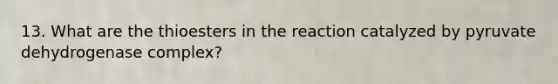 13. What are the thioesters in the reaction catalyzed by pyruvate dehydrogenase complex?
