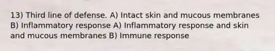 13) Third line of defense. A) Intact skin and mucous membranes B) Inflammatory response A) Inflammatory response and skin and mucous membranes B) Immune response