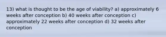 13) what is thought to be the age of viability? a) approximately 6 weeks after conception b) 40 weeks after conception c) approximately 22 weeks after conception d) 32 weeks after conception