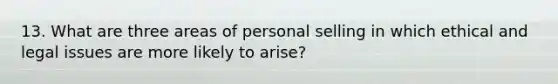 13. What are three areas of personal selling in which ethical and legal issues are more likely to arise?