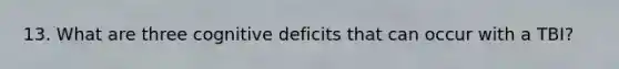 13. What are three cognitive deficits that can occur with a TBI?