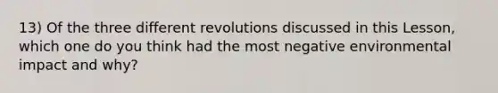 13) Of the three different revolutions discussed in this Lesson, which one do you think had the most negative environmental impact and why?