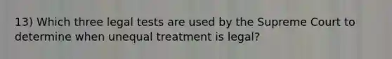 13) Which three legal tests are used by the Supreme Court to determine when unequal treatment is legal?