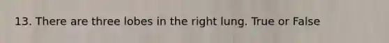 13. There are three lobes in the right lung. True or False