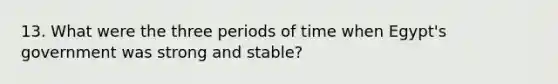 13. What were the three periods of time when Egypt's government was strong and stable?