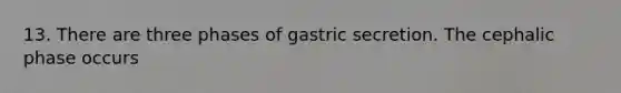 13. There are three phases of gastric secretion. The cephalic phase occurs