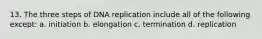 13. The three steps of DNA replication include all of the following except: a. initiation b. elongation c. termination d. replication