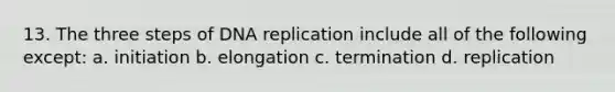 13. The three steps of DNA replication include all of the following except: a. initiation b. elongation c. termination d. replication