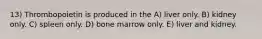 13) Thrombopoietin is produced in the A) liver only. B) kidney only. C) spleen only. D) bone marrow only. E) liver and kidney.