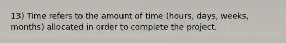 13) Time refers to the amount of time (hours, days, weeks, months) allocated in order to complete the project.