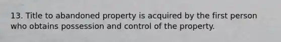 13. Title to abandoned property is acquired by the first person who obtains possession and control of the property.