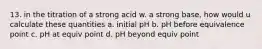 13. in the titration of a strong acid w. a strong base, how would u calculate these quantities a. initial pH b. pH before equivalence point c. pH at equiv point d. pH beyond equiv point