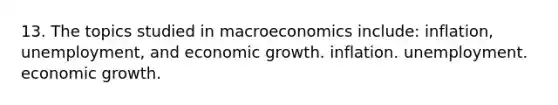 13. The topics studied in macroeconomics include: inflation, unemployment, and economic growth. inflation. unemployment. economic growth.