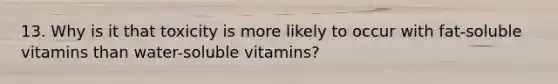 13. Why is it that toxicity is more likely to occur with fat-soluble vitamins than water-soluble vitamins?