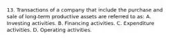 13. Transactions of a company that include the purchase and sale of long-term productive assets are referred to as: A. Investing activities. B. Financing activities. C. Expenditure activities. D. Operating activities.