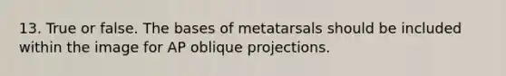 13. True or false. The bases of metatarsals should be included within the image for AP oblique projections.