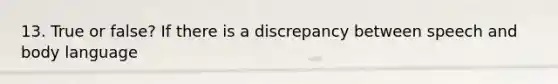 13. True or false? If there is a discrepancy between speech and body language