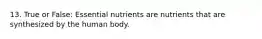 13. True or False: Essential nutrients are nutrients that are synthesized by the human body.