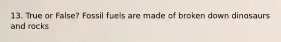 13. True or False? Fossil fuels are made of broken down dinosaurs and rocks